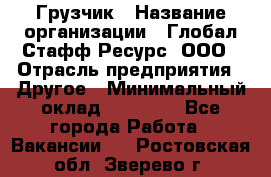 Грузчик › Название организации ­ Глобал Стафф Ресурс, ООО › Отрасль предприятия ­ Другое › Минимальный оклад ­ 18 000 - Все города Работа » Вакансии   . Ростовская обл.,Зверево г.